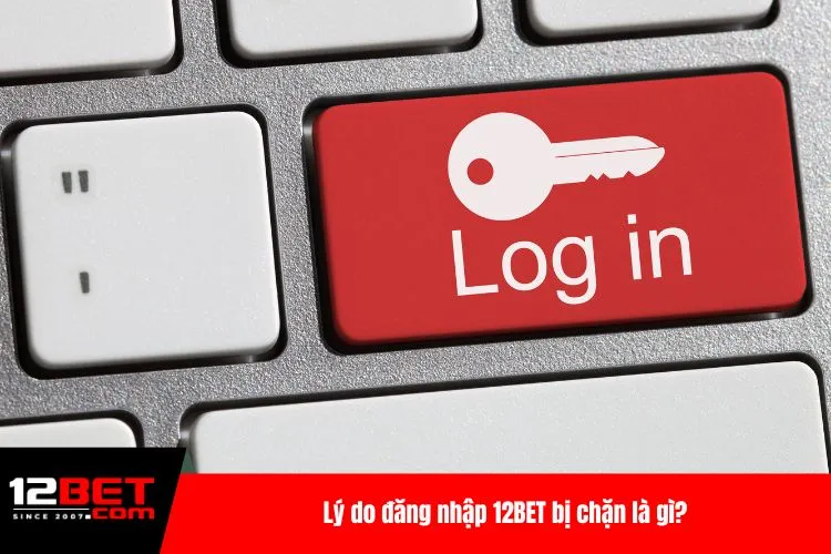 Lý do đăng nhập 12BET bị chặn là gì?