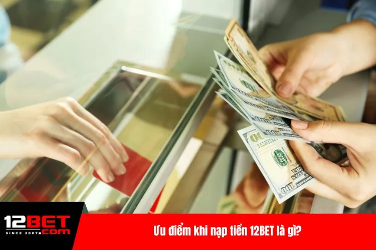 Ưu điểm khi nạp tiền 12BET là gì?
