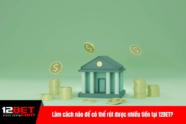 Làm cách nào để có thể rút được nhiều tiền tại 12BET?