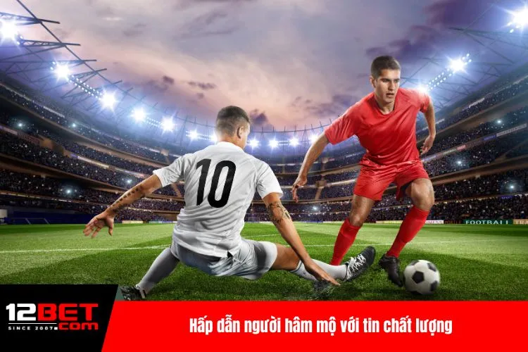 Hấp dẫn người hâm mộ với tin chất lượng