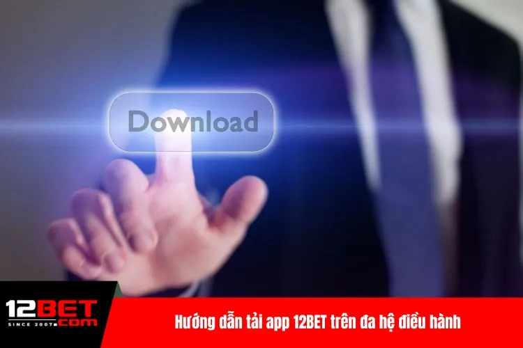 Hướng dẫn tải app 12BET trên đa hệ điều hành