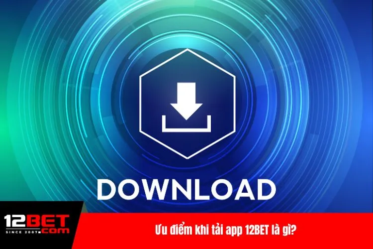 Ưu điểm khi tải app 12BET là gì?